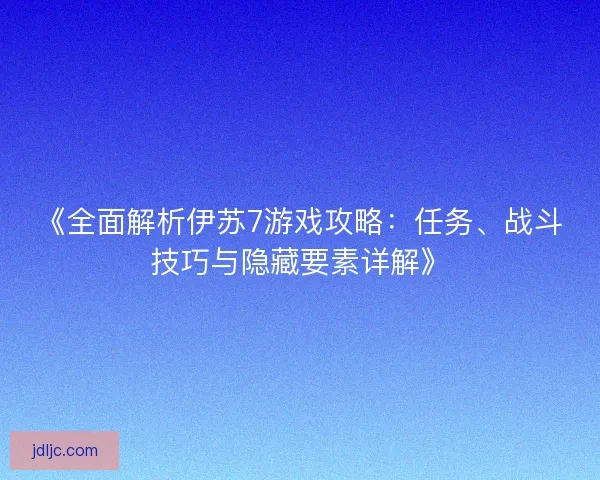 《全面解析伊苏7游戏攻略：任务、战斗技巧与隐藏要素详解》