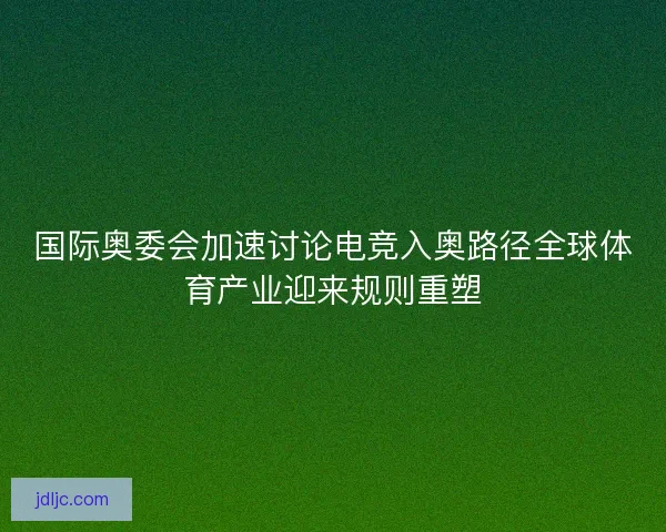 国际奥委会加速讨论电竞入奥路径全球体育产业迎来规则重塑