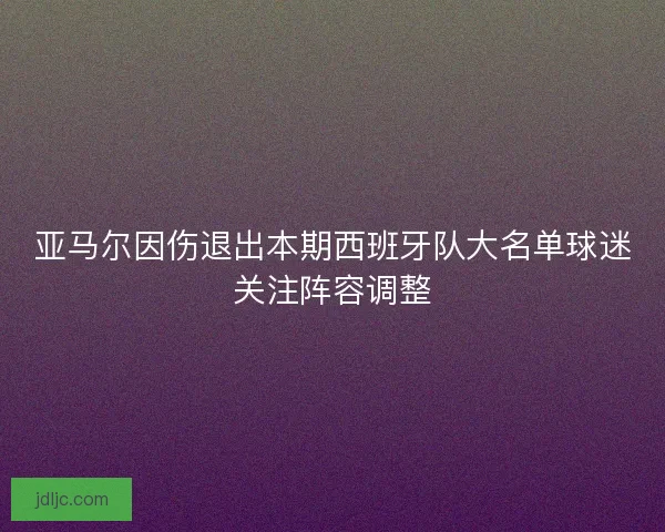 亚马尔因伤退出本期西班牙队大名单球迷关注阵容调整
