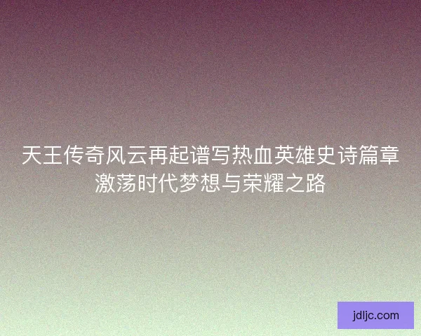 天王传奇风云再起谱写热血英雄史诗篇章激荡时代梦想与荣耀之路
