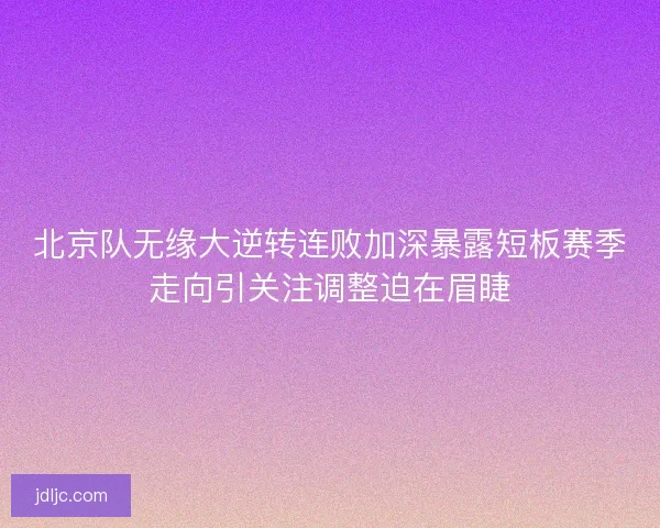 北京队无缘大逆转连败加深暴露短板赛季走向引关注调整迫在眉睫