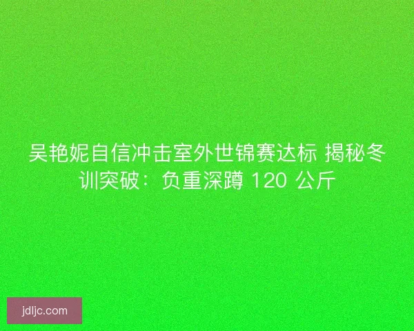 吴艳妮自信冲击室外世锦赛达标 揭秘冬训突破：负重深蹲 120 公斤